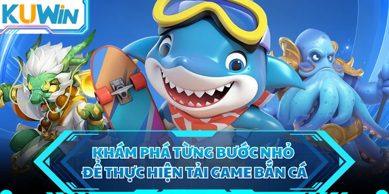 Khám phá từng bước nhỏ để thực hiện tải game bắn cá