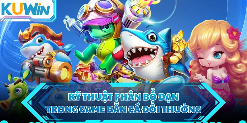 Kỹ thuật phân bổ đạn trong game bắn cá đổi thưởng