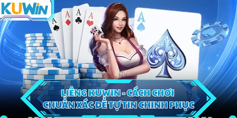 Liêng KUWIN - Cách Chơi Chuẩn Xác Để Tự Tin Chinh Phục