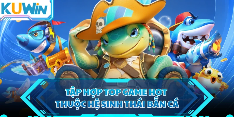 Tập hợp top game hot thuộc hệ sinh thái bắn cá